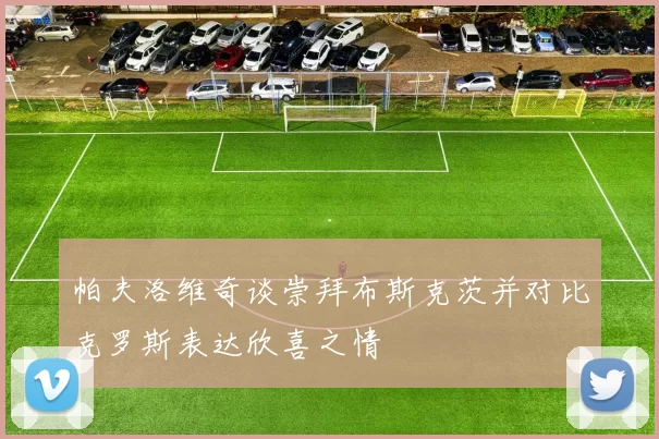 帕夫洛维奇谈崇拜布斯克茨并对比克罗斯表达欣喜之情