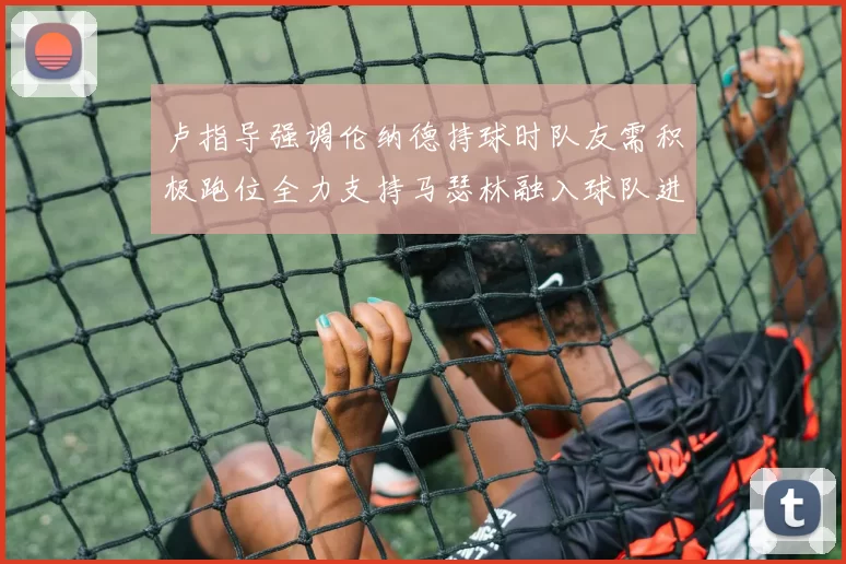 卢指导强调伦纳德持球时队友需积极跑位全力支持马瑟林融入球队进攻体系