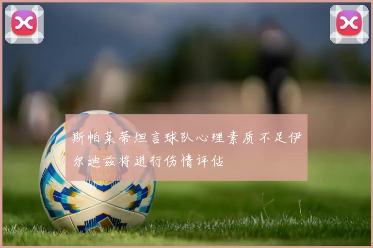 斯帕莱蒂坦言球队心理素质不足伊尔迪兹将进行伤情评估
