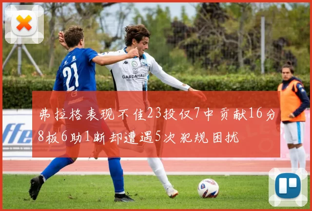 弗拉格表现不佳23投仅7中贡献16分8板6助1断却遭遇5次犯规困扰