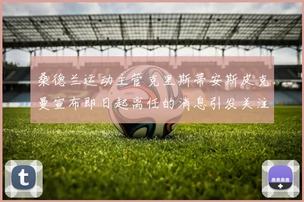 桑德兰运动主管克里斯蒂安斯皮克曼宣布即日起离任的消息引发关注