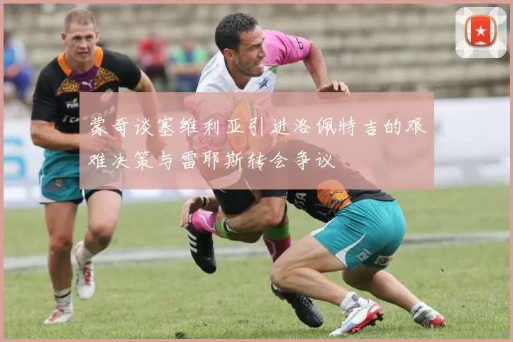 蒙奇谈塞维利亚引进洛佩特吉的艰难决策与雷耶斯转会争议