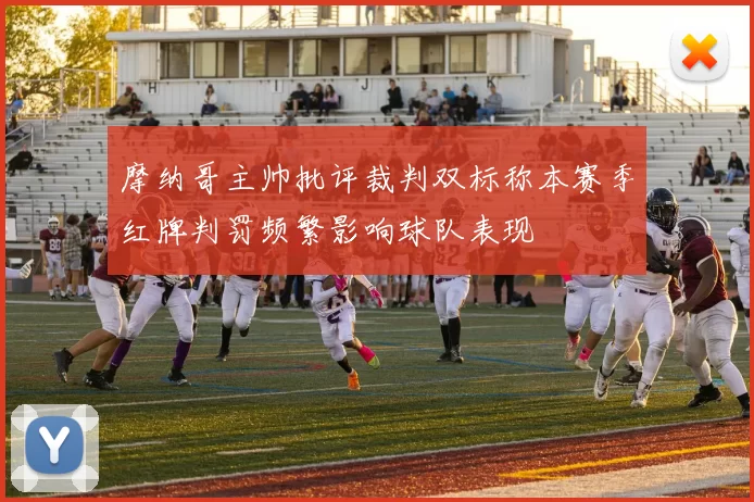 摩纳哥主帅批评裁判双标称本赛季红牌判罚频繁影响球队表现