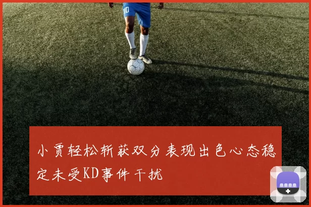 小贾轻松斩获双分表现出色心态稳定未受KD事件干扰