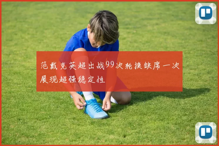 范戴克英超出战99次轮换缺席一次展现超强稳定性
