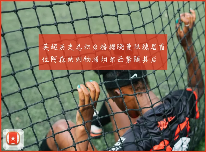 英超历史总积分榜揭晓曼联稳居首位阿森纳利物浦切尔西紧随其后