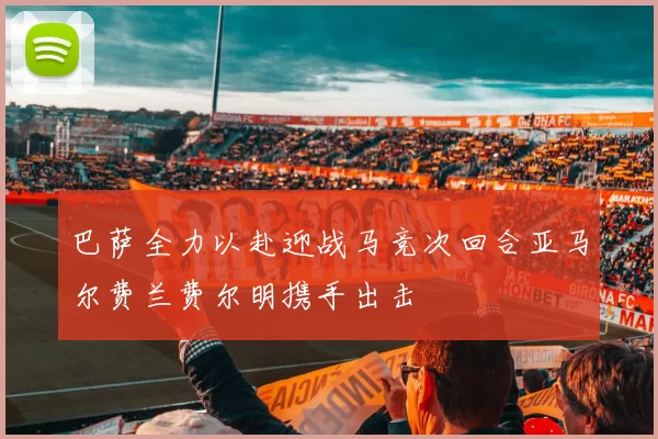 巴萨全力以赴迎战马竞次回合亚马尔费兰费尔明携手出击