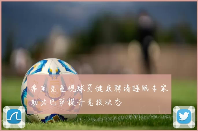 弗里克重视球员健康聘请睡眠专家助力巴萨提升竞技状态