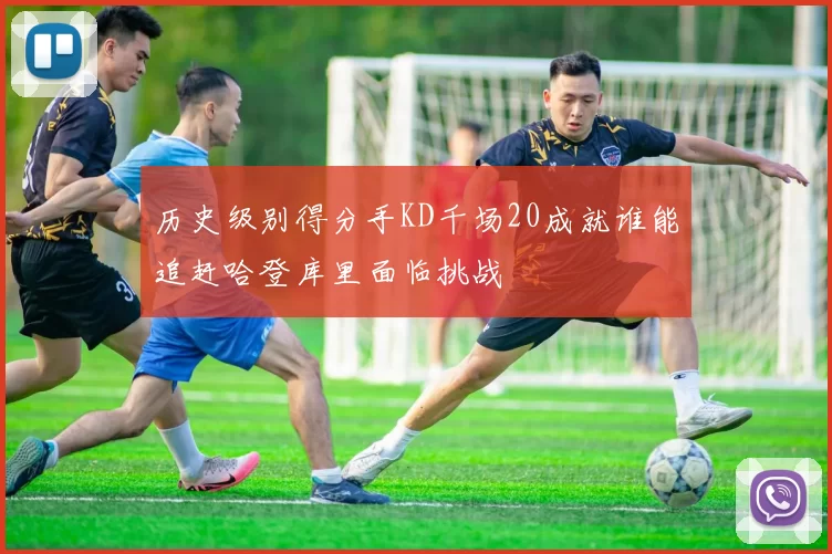 历史级别得分手KD千场20成就谁能追赶哈登库里面临挑战