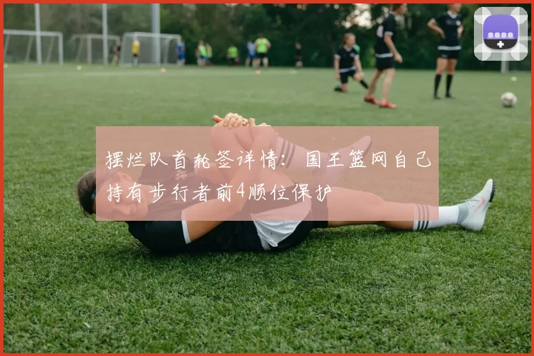 摆烂队首轮签详情：国王篮网自己持有步行者前4顺位保护