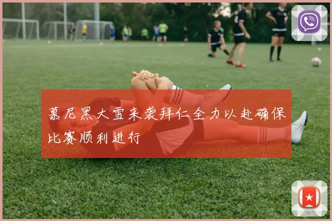 慕尼黑大雪来袭拜仁全力以赴确保比赛顺利进行