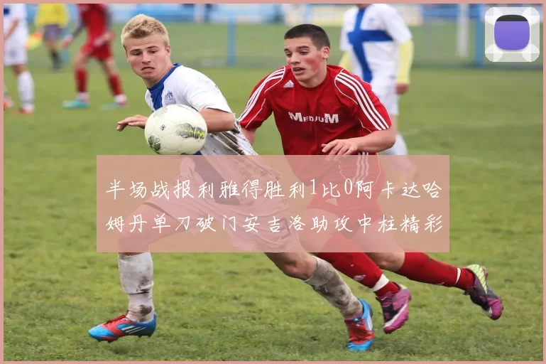 半场战报利雅得胜利1比0阿卡达哈姆丹单刀破门安吉洛助攻中柱精彩瞬间