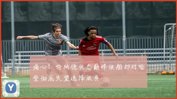 痛心！伦纳德状态巅峰快船却对哈登彻底失望选择放弃