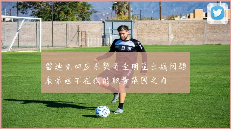 雷迪克回应东契奇全明星出战问题表示这不在我的职责范围之内
