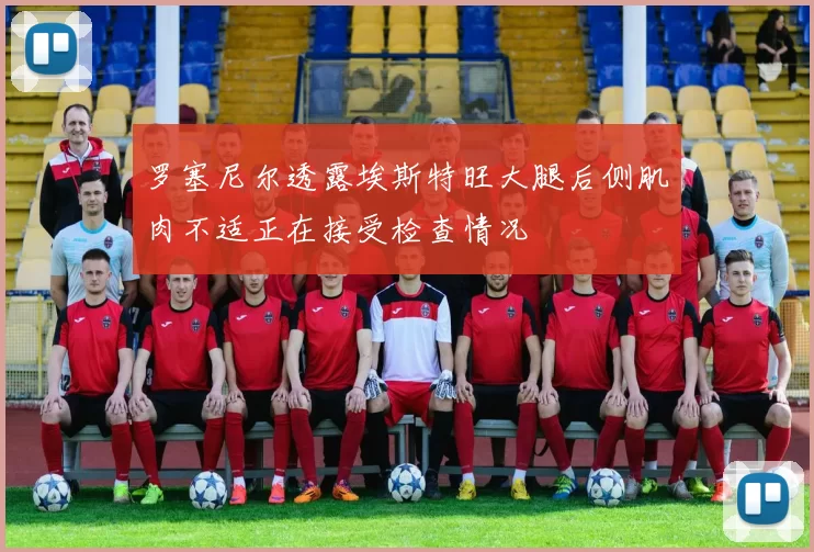 罗塞尼尔透露埃斯特旺大腿后侧肌肉不适正在接受检查情况