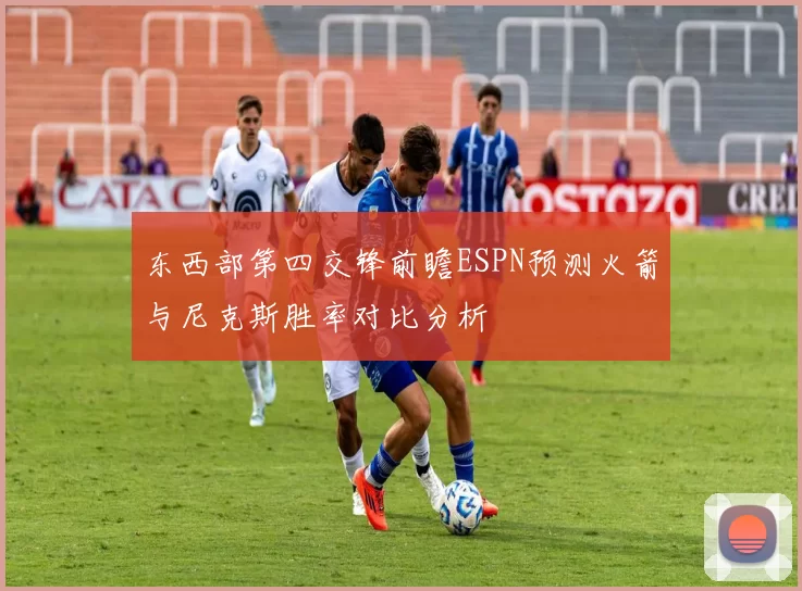东西部第四交锋前瞻ESPN预测火箭与尼克斯胜率对比分析