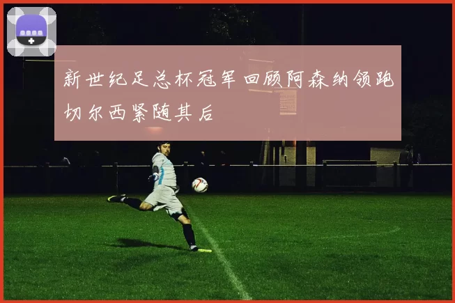 新世纪足总杯冠军回顾阿森纳领跑切尔西紧随其后