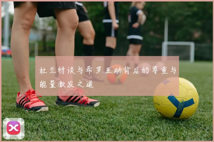 杜兰特谈与希罗互动背后的尊重与能量激发之道