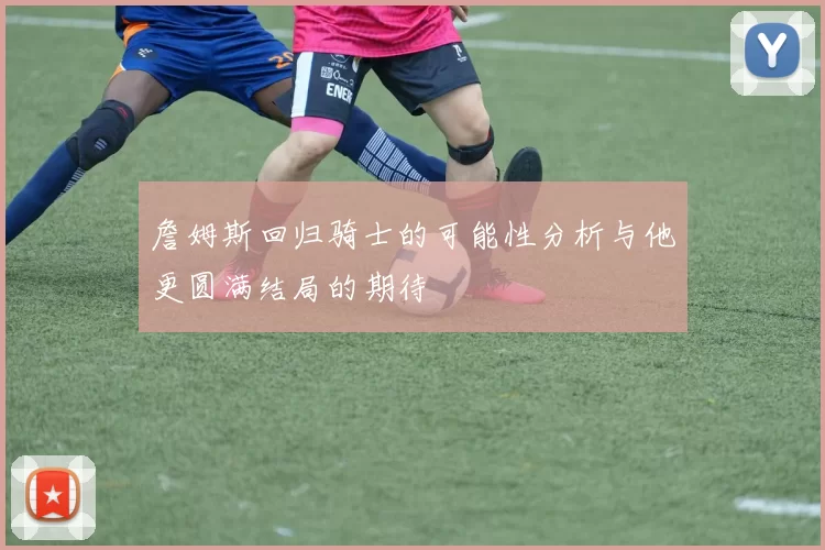 詹姆斯回归骑士的可能性分析与他更圆满结局的期待