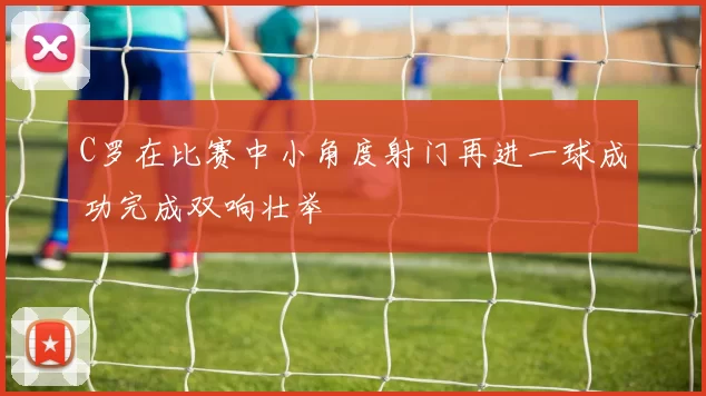 C罗在比赛中小角度射门再进一球成功完成双响壮举