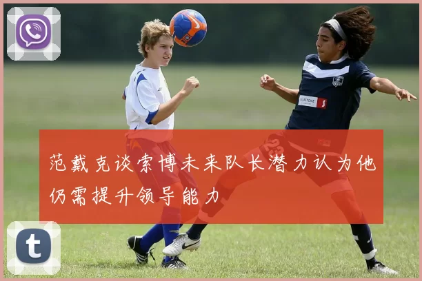 范戴克谈索博未来队长潜力认为他仍需提升领导能力
