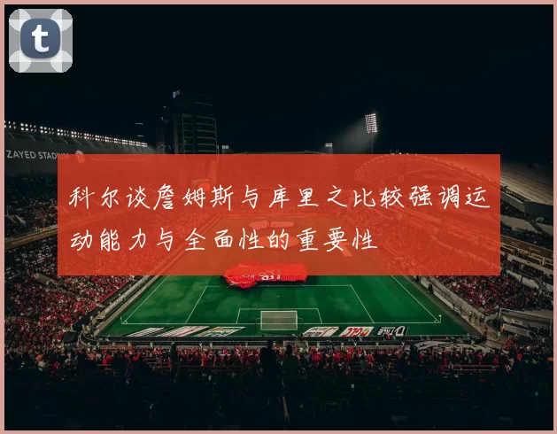 科尔谈詹姆斯与库里之比较强调运动能力与全面性的重要性
