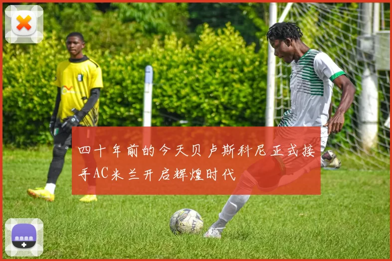 四十年前的今天贝卢斯科尼正式接手AC米兰开启辉煌时代