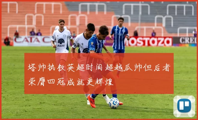 塔帅执教英超时间超越瓜帅但后者荣膺四冠成就更辉煌