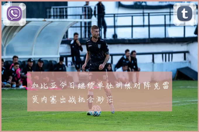 加比亚今日继续单独训练对阵克雷莫内塞出战机会渺茫