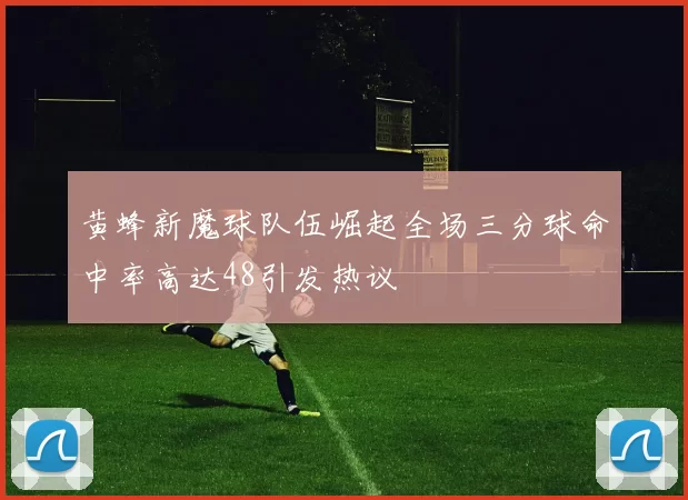 黄蜂新魔球队伍崛起全场三分球命中率高达48引发热议