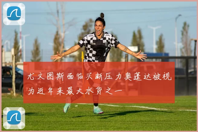 尤文图斯面临买断压力奥蓬达被视为近年来最大水货之一